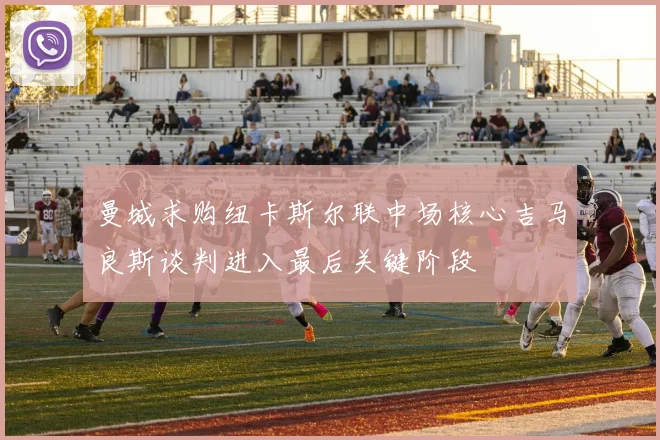 曼城求购纽卡斯尔联中场核心吉马良斯谈判进入最后关键阶段