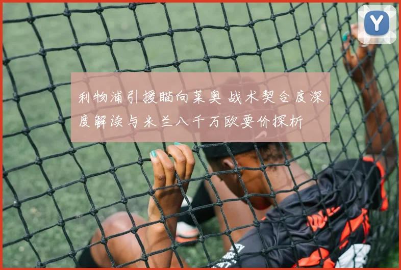 利物浦引援瞄向莱奥 战术契合度深度解读与米兰八千万欧要价探析