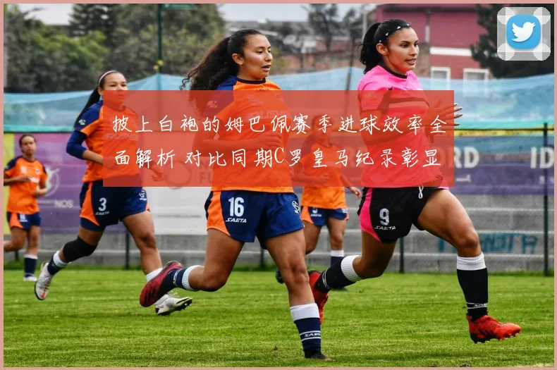 披上白袍的姆巴佩赛季进球效率全面解析 对比同期C罗皇马纪录彰显时代传承