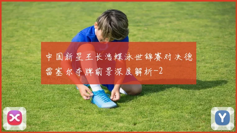 中国新星王长浩蝶泳世锦赛对决德雷塞尔夺牌前景深度解析